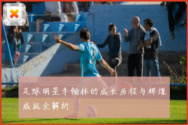足球明星李翰林的成长历程与辉煌成就全解析