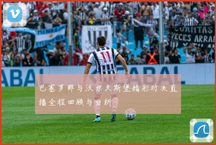 巴塞罗那与沃尔夫斯堡精彩对决直播全程回顾与分析