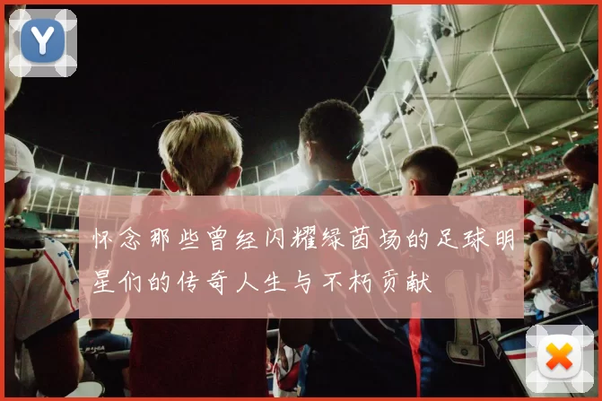 怀念那些曾经闪耀绿茵场的足球明星们的传奇人生与不朽贡献