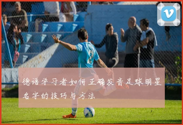 德语学习者如何正确发音足球明星名字的技巧与方法