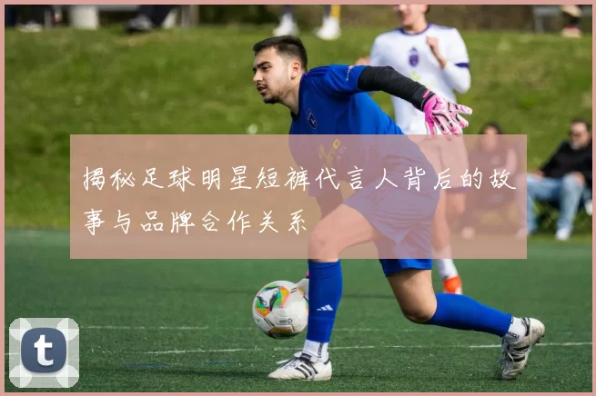 揭秘足球明星短裤代言人背后的故事与品牌合作关系