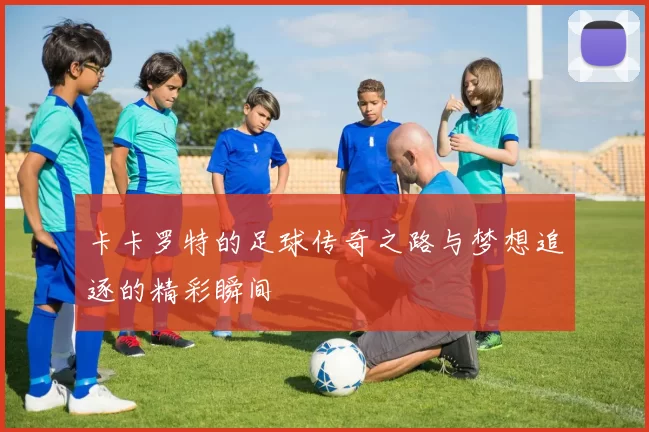 卡卡罗特的足球传奇之路与梦想追逐的精彩瞬间