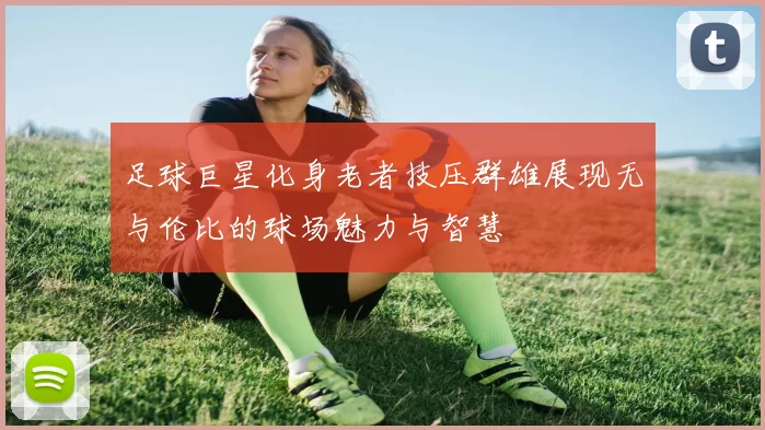 足球巨星化身老者技压群雄展现无与伦比的球场魅力与智慧