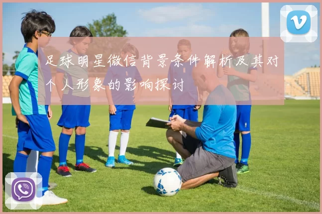 足球明星微信背景条件解析及其对个人形象的影响探讨